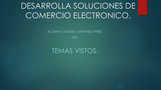 DESARROLLA SOLUCIONES DE
COMERCIO ELECTRONICO.
ALUMNO: DANIEL MARTINEZ PEREZ
604
TEMAS VISTOS.
 