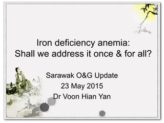 Iron deficiency anemia:
Shall we address it once & for all?
Sarawak O&G Update
23 May 2015
Dr Voon Hian Yan
 