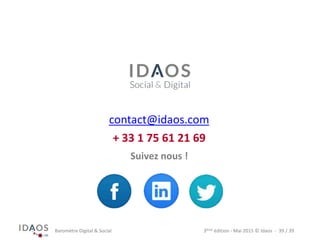 3ème	
  édi)on	
  -­‐	
  Mai	
  2015	
  ©	
  Idaos	
  	
  -­‐	
  	
  39	
  /	
  39	
  Baromètre	
  Digital	
  &	
  Social	
  
contact@idaos.com	
  
Suivez	
  nous	
  !	
  
+	
  33	
  1	
  75	
  61	
  21	
  69	
  
 
