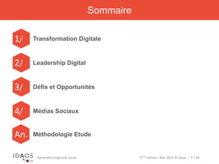 3ème	
  édi)on	
  -­‐	
  Mai	
  2015	
  ©	
  Idaos	
  	
  -­‐	
  	
  7	
  /	
  39	
  Baromètre	
  Digital	
  &	
  Social	
  
Transformation Digitale
Leadership Digital
Défis et Opportunités
Médias Sociaux
1/	
  
2/	
  
3/	
  
4/	
  
Sommaire
Méthodologie EtudeAn.	
  
 