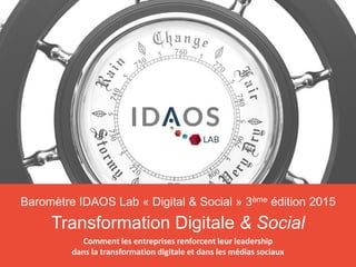 3ème	
  édi)on	
  -­‐	
  Mai	
  2015	
  ©	
  Idaos	
  	
  -­‐	
  	
  1	
  /	
  39	
  Baromètre	
  Digital	
  &	
  Social	
  
Baromètre IDAOS Lab « Digital & Social » 3ème édition 2015
Transformation Digitale & Social
Comment	
  les	
  entreprises	
  renforcent	
  leur	
  leadership	
  
dans	
  la	
  transforma3on	
  digitale	
  et	
  dans	
  les	
  médias	
  sociaux	
  
 