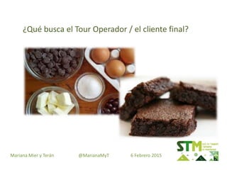 ¿Qué busca el Tour Operador / el cliente final?
Mariana Mier y Terán @MarianaMyT 6 Febrero 2015
 