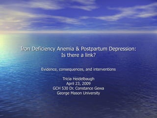 Iron Deficiency Anemia & Postpartum Depression: Is there a link? Evidence, consequences, and interventions Tricia Heidelbaugh April 23, 2009 GCH 530 Dr. Constance Gewa George Mason University 