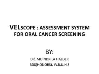 VELSCOPE : ASSESSMENT SYSTEM
FOR ORAL CANCER SCREENING
BY:
DR. MOINDRILA HALDER
BDS(HONORS), W.B.U.H.S
 