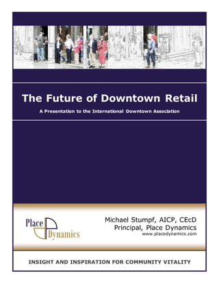 The Future of Downtown Retail
A Presentation to the International Downtown Association
Michael Stumpf, AICP, CEcD
Principal, Place Dynamics
www.placedynamics.com
INSIGHT AND INSPIRATION FOR COMMUNITY VITALITY
 