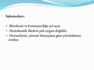 Sakıncaları:
 Bürokrasi ve kırtasiyeciliğe yol açar.
 Demokratik ilkelere pek uygun değildir.
 Hizmetlerin, yöresel ihtiyaçlara göre yürütülmesi
zordur.
 