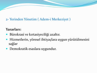 2- Yerinden Yönetim ( Adem-i Merkeziyet )
Yararları:
 Bürokrasi ve kırtasiyeciliği azaltır.
 Hizmetlerin, yöresel ihtiyaçlara uygun yürütülmesini
sağlar
 Demokratik esaslara uygundur.
 