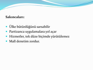 Sakıncaları:
 Ülke bütünlüğünü sarsabilir
 Partizanca uygulamalara yol açar
 Hizmetler, tek düze biçimde yürütülemez
 Malî denetim zordur.
 