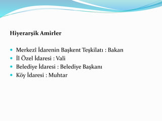 Hiyerarşik Amirler
 Merkezî İdarenin Başkent Teşkilatı : Bakan
 İl Özel İdaresi : Vali
 Belediye İdaresi : Belediye Başkanı
 Köy İdaresi : Muhtar
 
