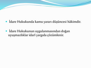 İdare Hukukunda kamu yararı düşüncesi hâkimdir.
 İdare Hukukunun uygulanmasından doğan
uyuşmazlıklar idarî yargıda çözümlenir.
 