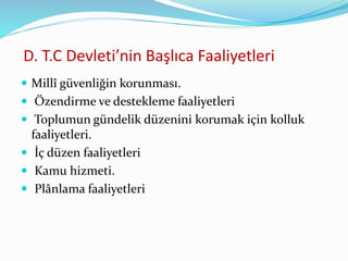 D. T.C Devleti’nin Başlıca Faaliyetleri
 Millî güvenliğin korunması.
 Özendirme ve destekleme faaliyetleri
 Toplumun gündelik düzenini korumak için kolluk
faaliyetleri.
 İç düzen faaliyetleri
 Kamu hizmeti.
 Plânlama faaliyetleri
 
