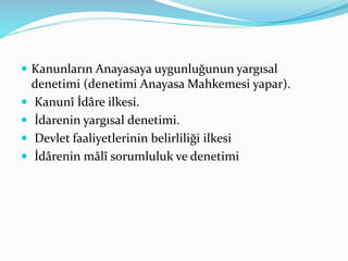  Kanunların Anayasaya uygunluğunun yargısal
denetimi (denetimi Anayasa Mahkemesi yapar).
 Kanunî İdâre ilkesi.
 İdarenin yargısal denetimi.
 Devlet faaliyetlerinin belirliliği ilkesi
 İdârenin mâlî sorumluluk ve denetimi
 