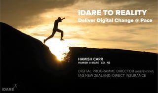 iDARE TO REALITY
Deliver Digital Change @ Pace
HAMISH CARR
HAMISH @ iDARE . CO . NZ
DIGITAL PROGRAMME DIRECTOR (INDEPENDENT)
IAG NEW ZEALAND, DIRECT INSURANCE
 