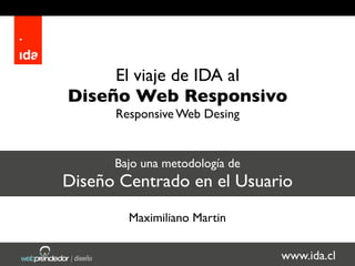 El viaje de IDA al
Diseño Web Responsivo
      Responsive Web Desing


      Bajo una metodología de
Diseño Centrado en el Usuario
        Maximiliano Martin


                                www.ida.cl
 