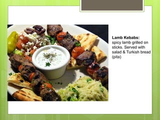 Lamb Kebabs:
spicy lamb grilled on
sticks. Served with
salad & Turkish bread
(pita)
 