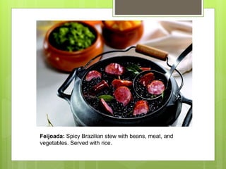 Feijoada: Spicy Brazilian stew with beans, meat, and
vegetables. Served with rice.
 