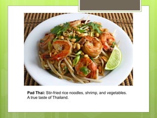 Pad Thai: Stir-fried rice noodles, shrimp, and vegetables.
A true taste of Thailand.
 