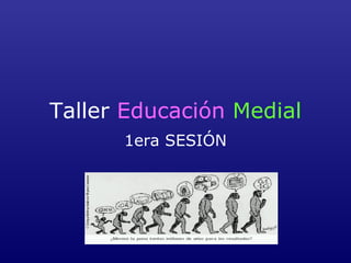 Taller Educación Medial
1era SESIÓN

 