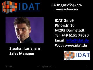САПР для сборного
железобетона
Stephan Langhans
Sales Manager
IDAT GmbH
Pfnorstr. 10
64293 Darmstadt
Tel: +49 6151 79030
Email: info@idat.de
Web: www.idat.de
28.8.2014 Москва ЦНИИЭП «Жилища» 1
 