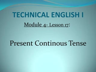 TECHNICAL ENGLISH I
Module 4- Lesson 17:
Present Continous Tense
 