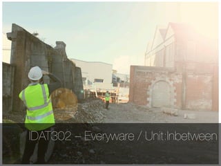 IDAT302 – Everyware / Unit:Inbetween
 