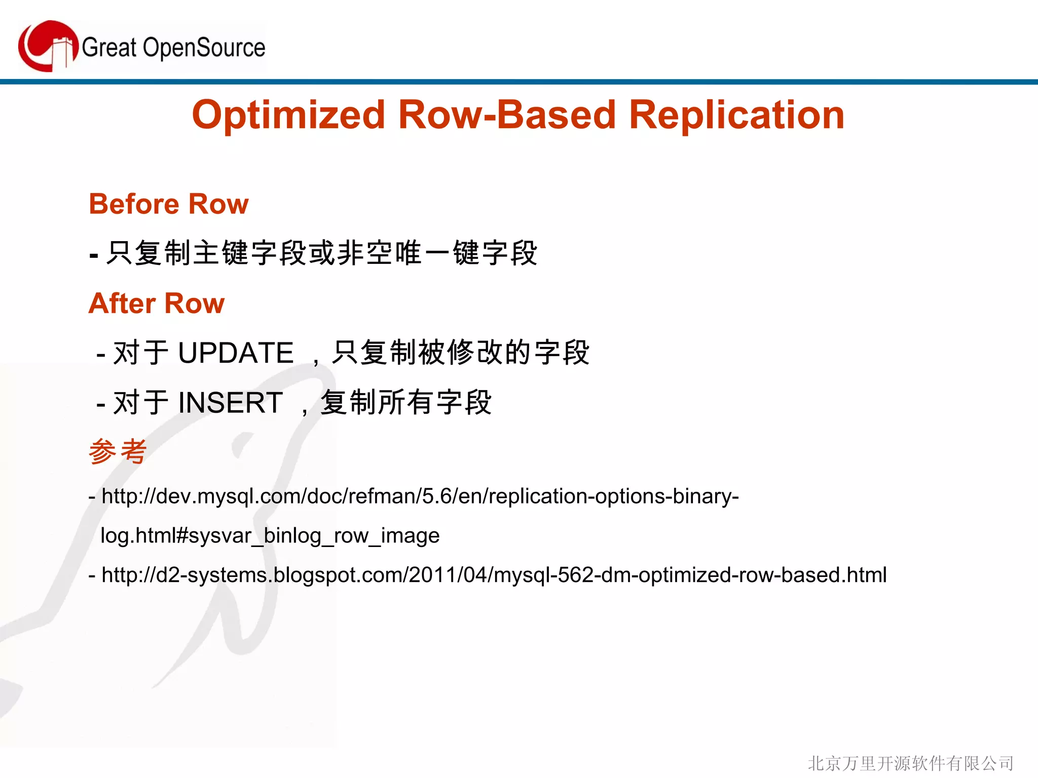 Optimized Row-Based Replication Before Row - 只复制主键字段或非空唯一键字段 After Row - 对于 UPDATE ，只复制被修改的字段 - 对于 INSERT ，复制所有字段 参考 - http://dev.mysql.com/doc/refman/5.6/en/replication-options-binary- log.html#sysvar_binlog_row_image  - http://d2-systems.blogspot.com/2011/04/mysql-562-dm-optimized-row-based.html 