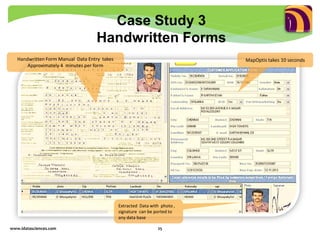 www.idatasciences.com 25
Case Study 3
Handwritten Forms
MapOptis takes 10 seconds
Extracted Data with photo ,
signature can be ported to
any data base
Handwritten Form Manual Data Entry takes
Approximately 4 minutes per form
 