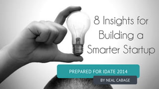 PREPARED FOR IDATE 2014
BY NEAL CABAGE
8 Insights for
Building a
Smarter Startup
 