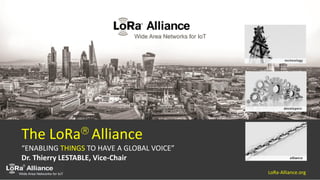 LoRa-Alliance.org

The LoRa Alliance
“ENABLING THINGS TO HAVE A GLOBAL VOICE”
Dr. Thierry LESTABLE, Vice-Chair
 