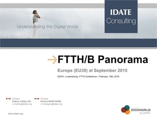 FTTH/B Panorama
Europe (EU39) at September 2015
52079 - Luxembourg– FTTH Conference – February, 18th, 2016
 Contact
Valérie CHAILLOU
v.chaillou@idate.org
 Contact
Roland MONTAGNE
r.montagne@idate.org
 