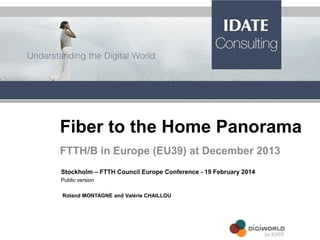 Fiber to the Home Panorama
FTTH/B in Europe (EU39) at December 2013
Stockholm – FTTH Council Europe Conference - 19 February 2014
Public version
Roland MONTAGNE and Valérie CHAILLOU
 