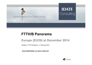 FTTH/B Panorama
Europe (EU39) at December 2014
Warsaw– FTTH Conference - 11 February 2015
Roland MONTAGNE and Valérie CHAILLOU
 