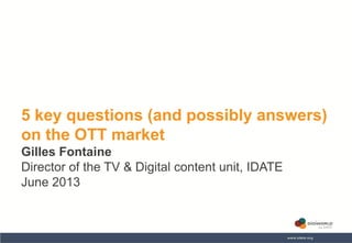 5 key questions (and possibly answers)
on the OTT market
Gilles Fontaine
Director of the TV & Digital content unit, IDATE
June 2013

Copyright © IDATE 2013

 
