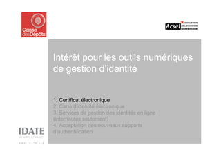 Intérêt pour les outils numériques
de gestion d’identité


1. Certificat électronique
2. Carte d’identité électronique
3. Services de gestion des identités en ligne
(internautes seulement)
4. Acceptation des nouveaux supports
d’authentification
 