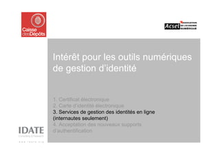 Intérêt pour les outils numériques
de gestion d’identité


1. Certificat électronique
2. Carte d’identité électronique
3. Services de gestion des identités en ligne
(internautes seulement)
4. Acceptation des nouveaux supports
d’authentification
 