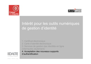 Intérêt pour les outils numériques
de gestion d’identité


1. Certificat électronique
2. Carte d’identité électronique
3. Services de gestion des identités en ligne
(internautes seulement)
4. Acceptation des nouveaux supports
d’authentification
 