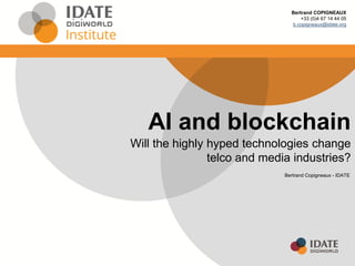 AI and blockchain
Will the highly hyped technologies change
telco and media industries?
Bertrand Copigneaux - IDATE
Bertrand COPIGNEAUX
+33 (0)4 67 14 44 05
b.copigneaux@idate.org
 