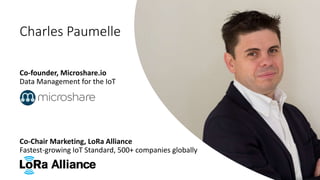 Charles Paumelle
Co-founder, Microshare.io
Data Management for the IoT
Co-Chair Marketing, LoRa Alliance
Fastest-growing IoT Standard, 500+ companies globally
 