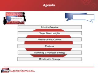 Agenda




                     Industry Overview

                   Target Group Insights

                  Mesmerize me: Concept


                         Features


              Marketing & Promotion Strategy

                   Monetization Strategy




mesmerizeme.com
 