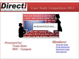 Case Study Competition 2011




Presented by:                   Members:
                                   Harpreet Singh
     Team iDate                    Pinak Mukherjee
     MDI - Gurgaon                 Rakinderjit Singh
                                   Sahil Agarwal

  mesmerizeme.com
 