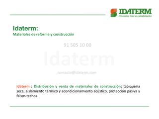 Idaterm : Distribución y venta de materiales de construcción; tabiquería
seca, aislamiento térmico y acondicionamiento acústico, protección pasiva y
falsos techos
Idaterm:
Materiales de reforma y construcción
contacto@idaterm.com
91 505 10 00
 