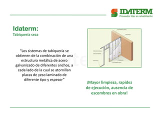 Idaterm:
Tabiquería seca
“Los sistemas de tabiquería se
obtienen de la combinación de una
estructura metálica de acero
galvanizado de diferentes anchos, a
cada lado de la cual se atornillan
placas de yeso laminado de
diferente tipo y espesor”
¡Mayor limpieza, rapidez
de ejecución, ausencia de
escombros en obra!
 