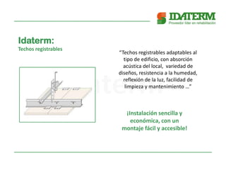 Idaterm:
Techos registrables
“Techos registrables adaptables al
tipo de edificio, con absorción
acústica del local, variedad de
diseños, resistencia a la humedad,
reflexión de la luz, facilidad de
limpieza y mantenimiento …”
¡Instalación sencilla y
económica, con un
montaje fácil y accesible!
 