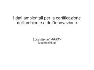 I dati ambientali per la certificazione
   dell'ambiente e dell'innovazione


           Luca Menini, ARPAV
              lucamenini.tel
 
