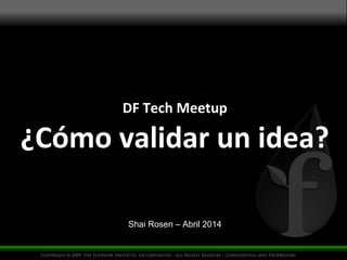 DF Tech Meetup
¿Cómo validar un idea?
Shai Rosen – Abril 2014
 