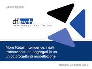 Bologna, 25 giugno 2013
More Retail Intelligence: i dati
transazionali ed aggregati in un
unico progetto di modellazione
Claudio Lattanzi
 