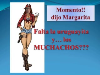 Momento!!dijo MargaritaFalta la uruguayita y… losMUCHACHOS???