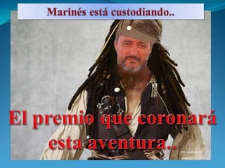 Marinés está custodiando..El premio que coronará esta aventura..