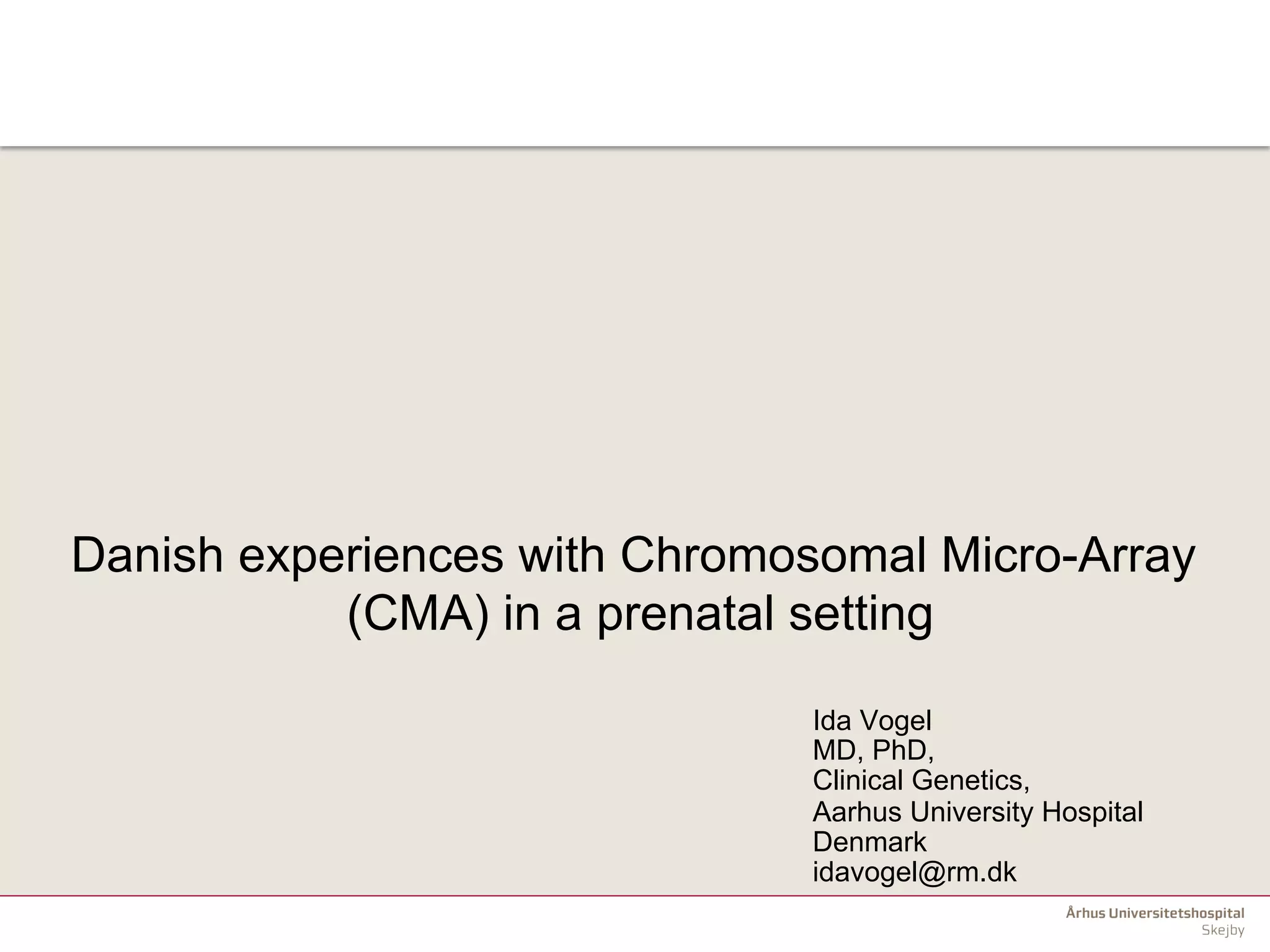 Danish experiences with Chromosomal Micro-Array
(CMA) in a prenatal setting
Ida Vogel
MD, PhD,
Clinical Genetics,
Aarhus University Hospital
Denmark
idavogel@rm.dk