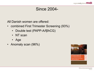 Since 2004-
All Danish women are offered:
• combined First Trimester Screening (93%)
• Double test (PAPP-A/fβhCG)
• NT scan
• Age
• Anomaly scan (96%)